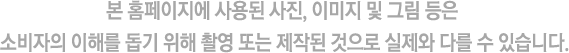 본 홈페이지에 사용된 사진, 이미지 및 그림 등은 소비자의 이해를 돕기 위해 촬영 또는 제작된것으로 실제와 다를 수 있습니다.